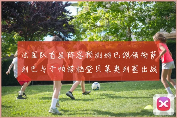 法国队首发阵容预测姆巴佩领衔萨利巴与于帕搭档登贝莱奥利塞出战
