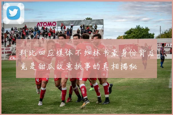科比回应媒体不知林书豪身份背后竟是甜瓜故意挑事的真相揭秘