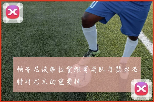帕齐尼谈弗拉霍维奇离队与瑟尔洛特对尤文的重要性