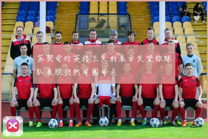 苏契奇对英格兰失利表示失望称球队表现仍然可圈可点