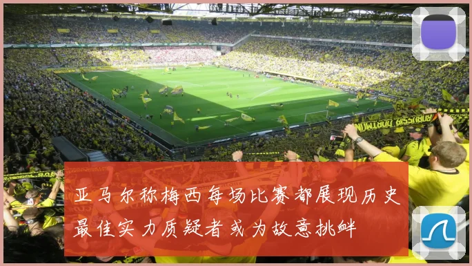 亚马尔称梅西每场比赛都展现历史最佳实力质疑者或为故意挑衅