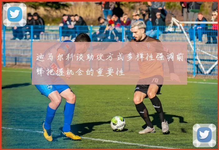 迪马尔科谈助攻方式多样性强调前锋把握机会的重要性