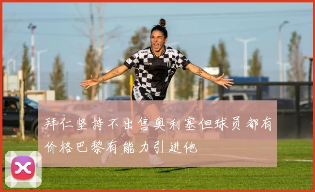 拜仁坚持不出售奥利塞但球员都有价格巴黎有能力引进他