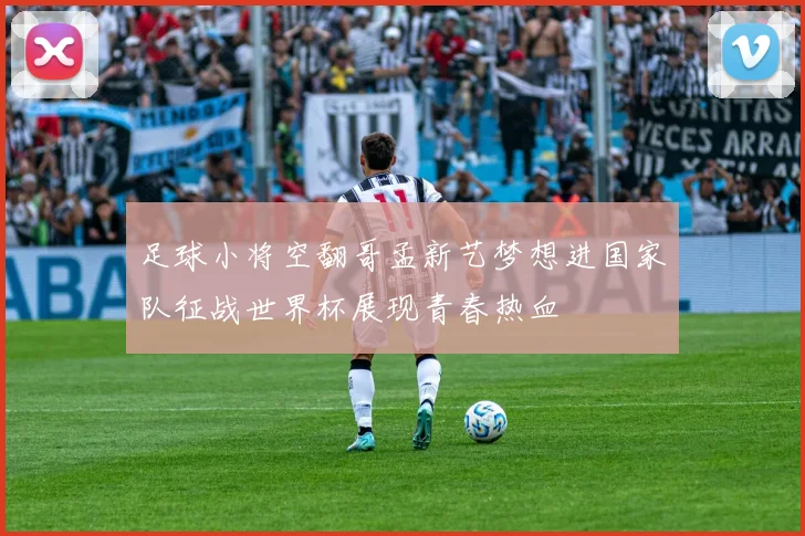 足球小将空翻哥孟新艺梦想进国家队征战世界杯展现青春热血