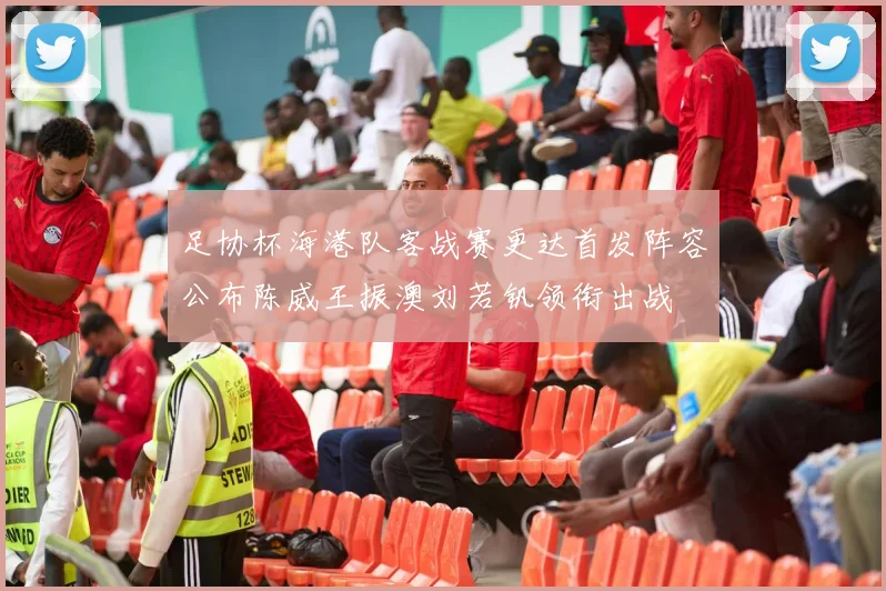 足协杯海港队客战赛更达首发阵容公布陈威王振澳刘若钒领衔出战