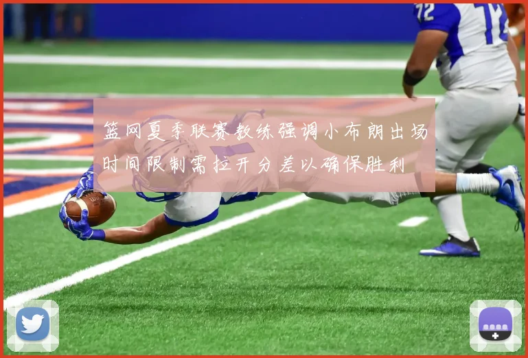 篮网夏季联赛教练强调小布朗出场时间限制需拉开分差以确保胜利